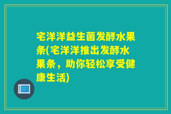 宅洋洋益生菌发酵水果条(宅洋洋推出发酵水果条，助你轻松享受健康生活)