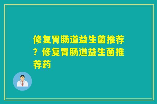 修复道益生菌推荐?修复道益生菌推荐药 修复道益生菌推荐?修复道益生菌推荐药