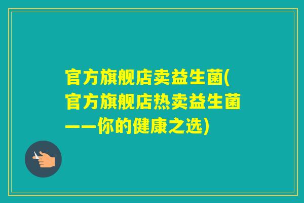 官方旗舰店卖益生菌(官方旗舰店热卖益生菌——你的健康之选)