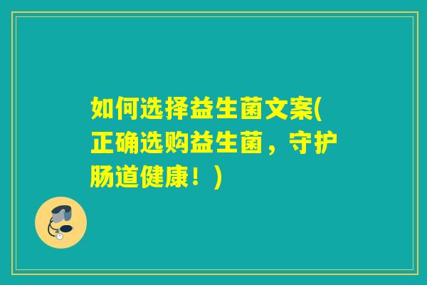 如何选择益生菌文案(正确选购益生菌,守护肠道健康!) 如何选择益生菌文案(正确选购益生菌,守护肠道健康!)