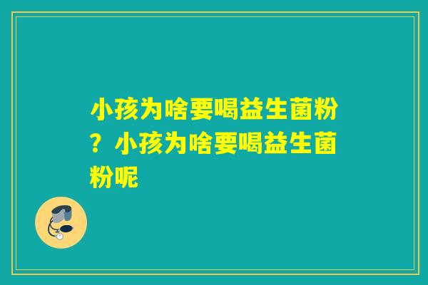 小孩为啥要喝益生菌粉?小孩为啥要喝益生菌粉呢 小孩为啥要喝益生菌粉?小孩为啥要喝益生菌粉呢