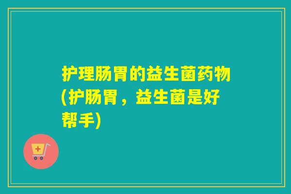 护理肠胃的益生菌(护肠胃，益生菌是好帮手)