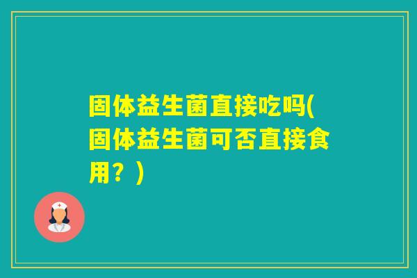 固体益生菌直接吃吗(固体益生菌可否直接食用？)