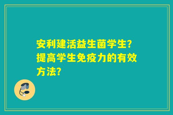 安利建活益生菌学生?提高学生力的有效方法? 安利建活益生菌学生?提高学生力的有效方法?
