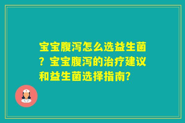 宝宝怎么选益生菌?宝宝的建议和益生菌选择指南? 宝宝怎么选益生菌?宝宝的建议和益生菌选择指南?