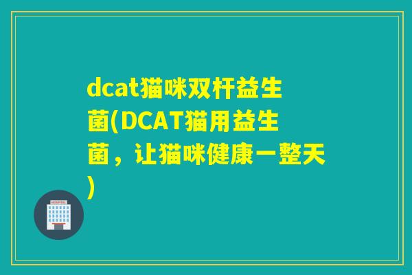 dcat猫咪双杆益生菌(DCAT猫用益生菌,让猫咪健康一整天) dcat猫咪双杆益生菌(DCAT猫用益生菌,让猫咪健康一整天)