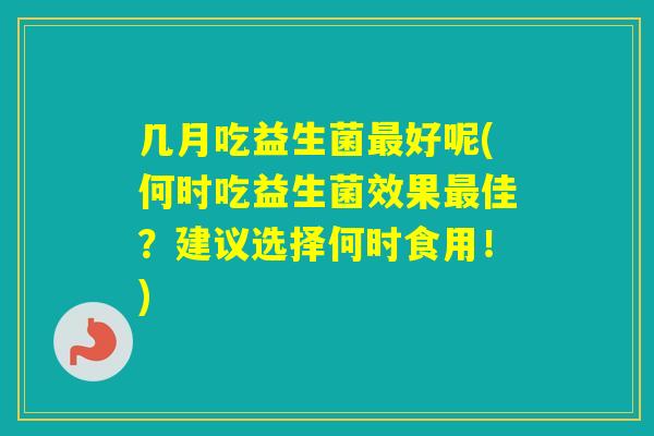 几月吃益生菌好呢(何时吃益生菌效果佳？建议选择何时食用！)