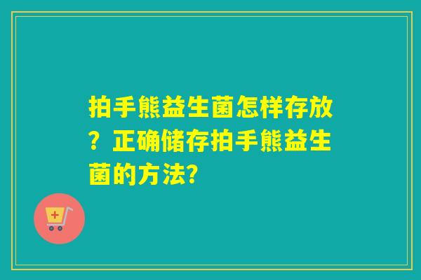 拍手熊益生菌怎样存放?正确储存拍手熊益生菌的方法? 拍手熊益生菌怎样存放?正确储存拍手熊益生菌的方法?