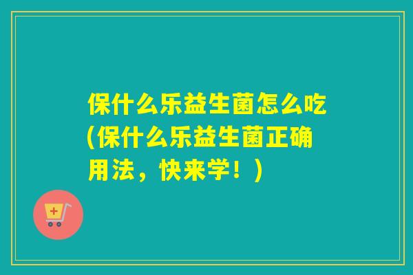 保什么乐益生菌怎么吃(保什么乐益生菌正确用法,快来学!) 保什么乐益生菌怎么吃(保什么乐益生菌正确用法,快来学!)