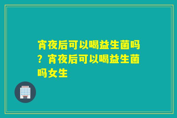 宵夜后可以喝益生菌吗?宵夜后可以喝益生菌吗女生 宵夜后可以喝益生菌吗?宵夜后可以喝益生菌吗女生