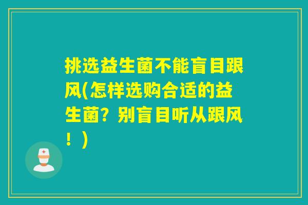 挑选益生菌不能盲目跟风(怎样选购合适的益生菌？别盲目听从跟风！)