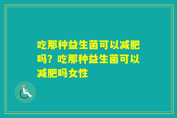 吃那种益生菌可以吗？吃那种益生菌可以吗女性