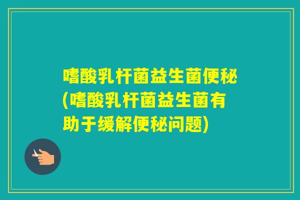 嗜酸乳杆菌益生菌(嗜酸乳杆菌益生菌有助于缓解问题) 嗜酸乳杆菌益生菌(嗜酸乳杆菌益生菌有助于缓解问题)