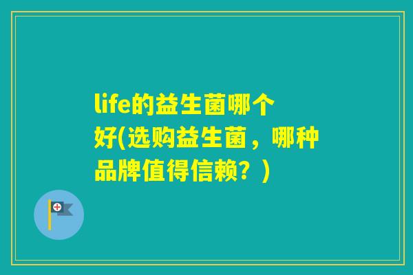 life的益生菌哪个好(选购益生菌，哪种品牌值得信赖？)