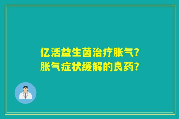 亿活益生菌?症状缓解的良药? 亿活益生菌?症状缓解的良药?