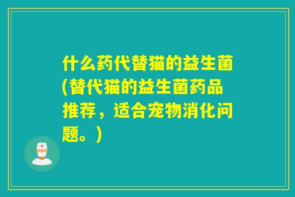什么药代替猫的益生菌(替代猫的益生菌药品推荐，适合宠物消化问题。)