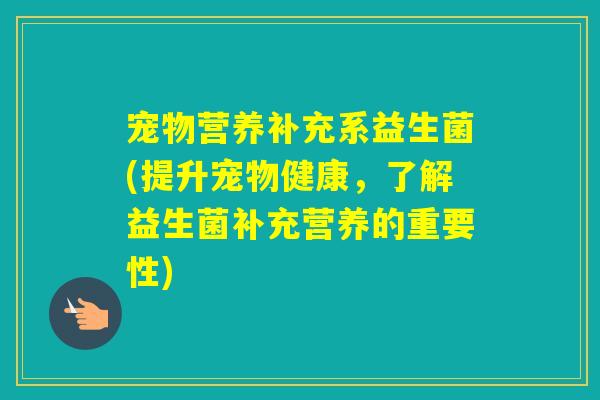 宠物营养补充系益生菌(提升宠物健康,了解益生菌补充营养的重要性) 宠物营养补充系益生菌(提升宠物健康,了解益生菌补充营养的重要性)
