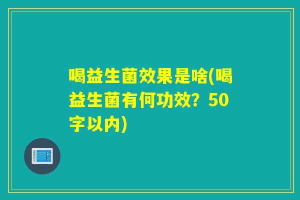 喝益生菌效果是啥(喝益生菌有何功效？50字以内)