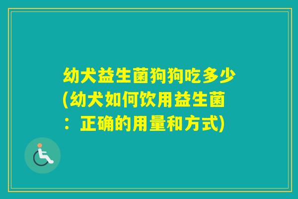 幼犬益生菌狗狗吃多少(幼犬如何饮用益生菌：正确的用量和方式)