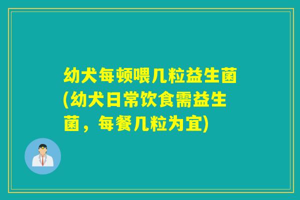 幼犬每顿喂几粒益生菌(幼犬日常饮食需益生菌,每餐几粒为宜) 幼犬每顿喂几粒益生菌(幼犬日常饮食需益生菌,每餐几粒为宜)