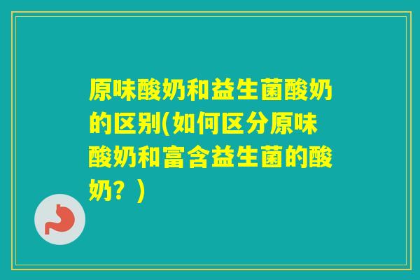 原味酸奶和益生菌酸奶的区别(如何区分原味酸奶和富含益生菌的酸奶?) 原味酸奶和益生菌酸奶的区别(如何区分原味酸奶和富含益生菌的酸奶?)