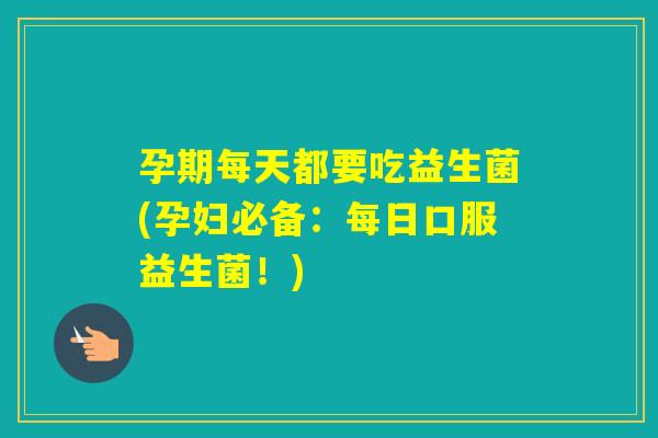孕期每天都要吃益生菌(孕妇必备：每日口服益生菌！)