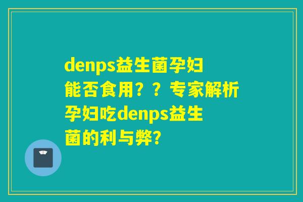 denps益生菌孕妇能否食用？？专家解析孕妇吃denps益生菌的利与弊？