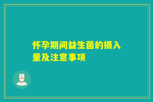怀孕期间益生菌的摄入量及注意事项