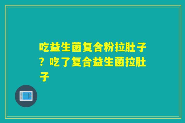 吃益生菌复合粉拉肚子?吃了复合益生菌拉肚子 吃益生菌复合粉拉肚子?吃了复合益生菌拉肚子