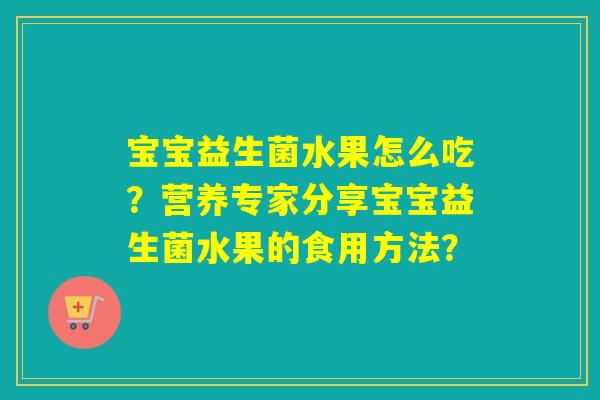 宝宝益生菌水果怎么吃？营养专家分享宝宝益生菌水果的食用方法？