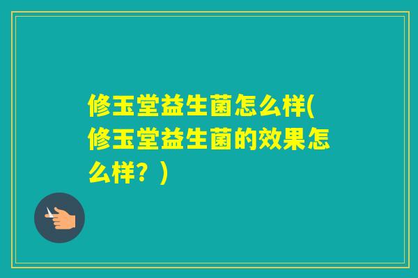 修玉堂益生菌怎么样(修玉堂益生菌的效果怎么样？)