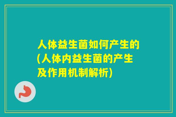 人体益生菌如何产生的(人体内益生菌的产生及作用机制解析)
