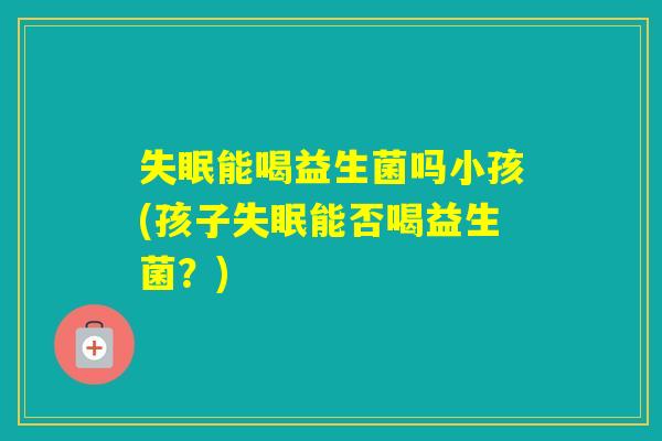 能喝益生菌吗小孩(孩子能否喝益生菌?) 能喝益生菌吗小孩(孩子能否喝益生菌?)