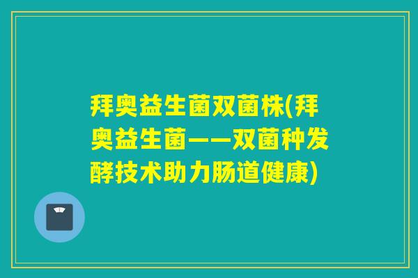拜奥益生菌双菌株(拜奥益生菌——双菌种发酵技术助力肠道健康) 拜奥益生菌双菌株(拜奥益生菌——双菌种发酵技术助力肠道健康)