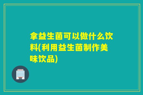 拿益生菌可以做什么饮料(利用益生菌制作美味饮品)