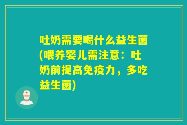 吐奶需要喝什么益生菌(喂养婴儿需注意：吐奶前提高力，多吃益生菌)