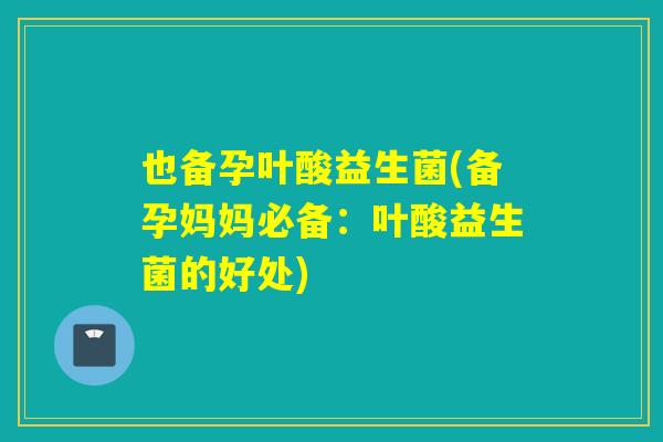也备孕叶酸益生菌(备孕妈妈必备：叶酸益生菌的好处)