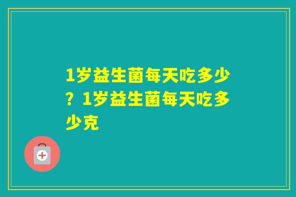 1岁益生菌每天吃多少?1岁益生菌每天吃多少克 1岁益生菌每天吃多少?1岁益生菌每天吃多少克