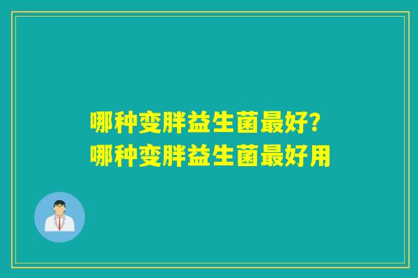 哪种变胖益生菌好？哪种变胖益生菌好用