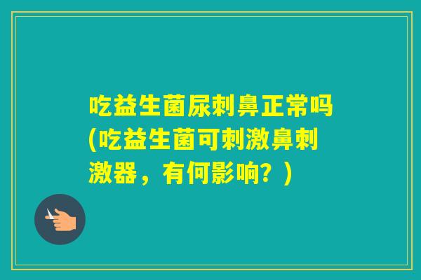 吃益生菌尿刺鼻正常吗(吃益生菌可刺激鼻刺激器，有何影响？)