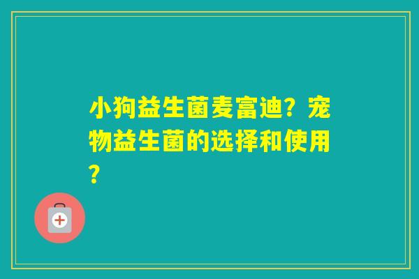 小狗益生菌麦富迪?宠物益生菌的选择和使用? 小狗益生菌麦富迪?宠物益生菌的选择和使用?
