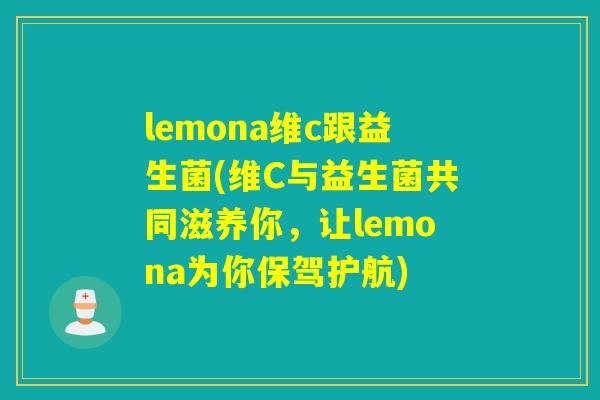 lemona维c跟益生菌(维C与益生菌共同滋养你，让lemona为你保驾护航)