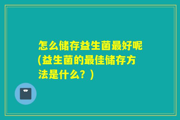怎么储存益生菌好呢(益生菌的佳储存方法是什么?) 怎么储存益生菌好呢(益生菌的佳储存方法是什么?)