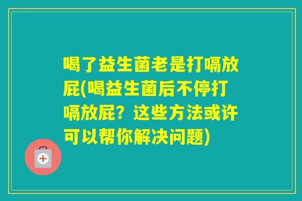 喝了益生菌老是打嗝放屁(喝益生菌后不停打嗝放屁？这些方法或许可以帮你解决问题)