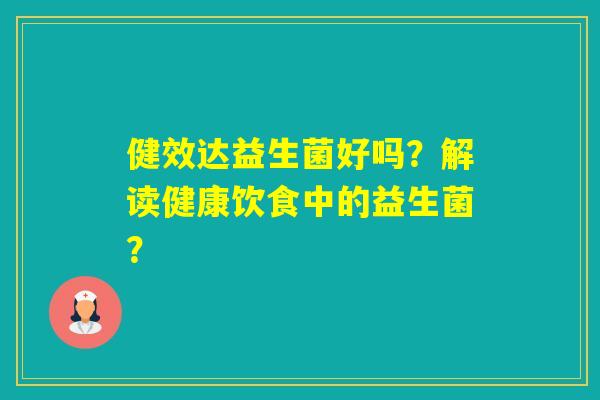 健效达益生菌好吗？解读健康饮食中的益生菌？