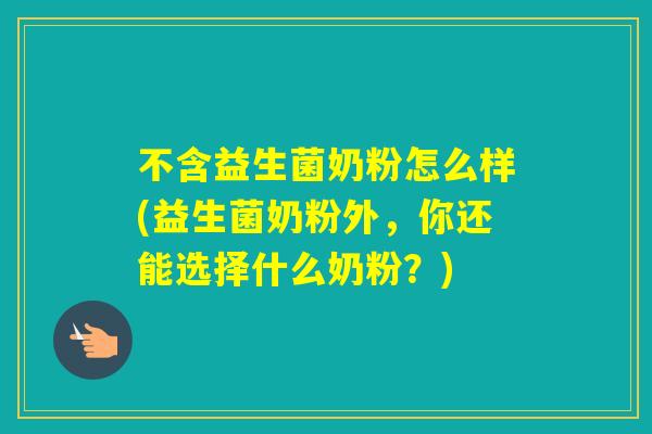 不含益生菌奶粉怎么样(益生菌奶粉外，你还能选择什么奶粉？)