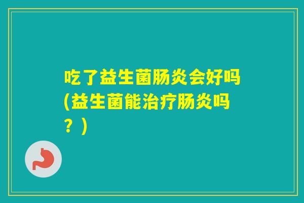 吃了益生菌会好吗(益生菌能吗?) 吃了益生菌会好吗(益生菌能吗?)