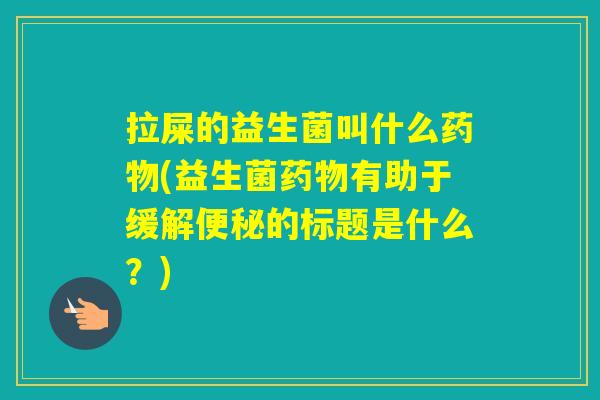 拉屎的益生菌叫什么(益生菌有助于缓解的标题是什么？)