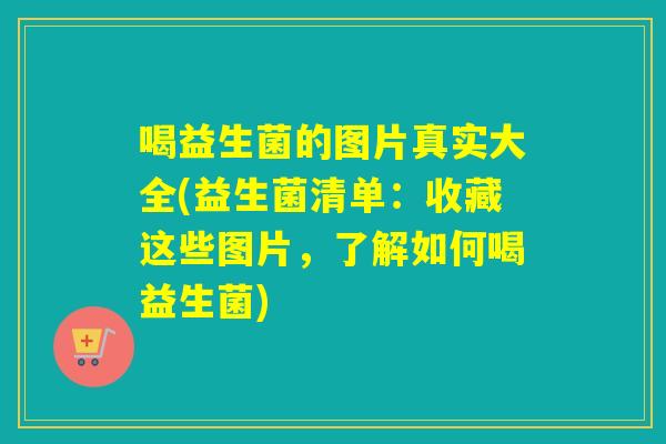 喝益生菌的图片真实大全(益生菌清单：收藏这些图片，了解如何喝益生菌)