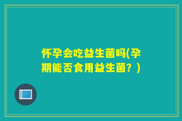 怀孕会吃益生菌吗(孕期能否食用益生菌?) 怀孕会吃益生菌吗(孕期能否食用益生菌?)